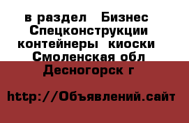  в раздел : Бизнес » Спецконструкции, контейнеры, киоски . Смоленская обл.,Десногорск г.